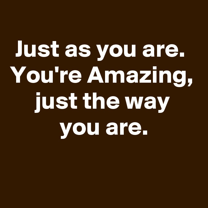 
 Just as you are.
You're Amazing,      just the way               you are. 

