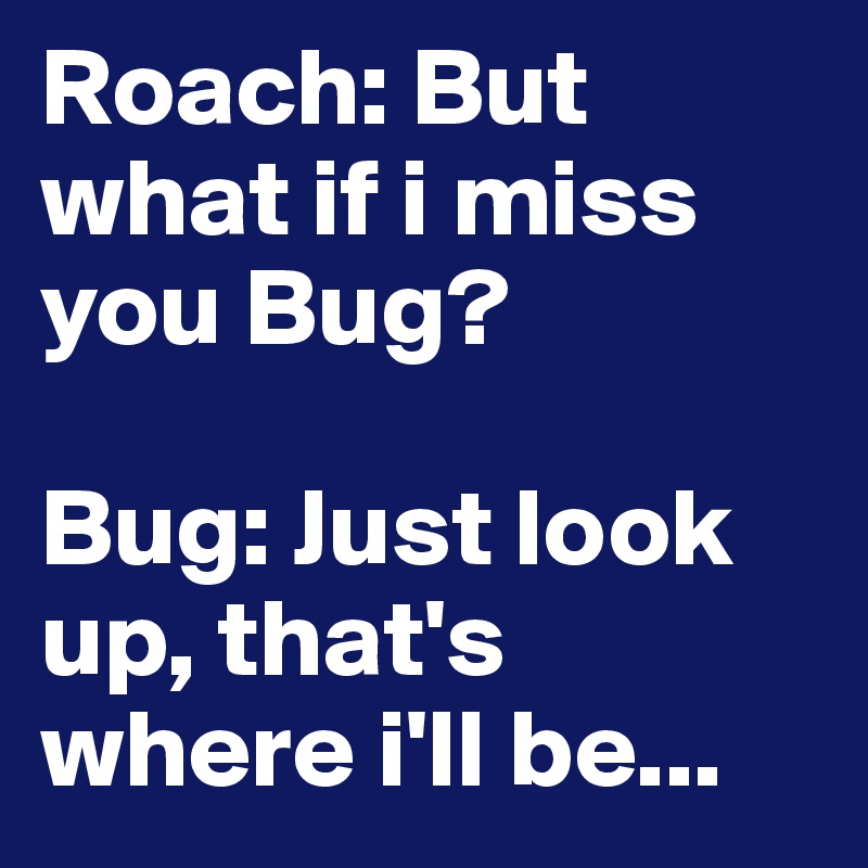 Roach: But what if i miss you Bug?

Bug: Just look up, that's where i'll be...
