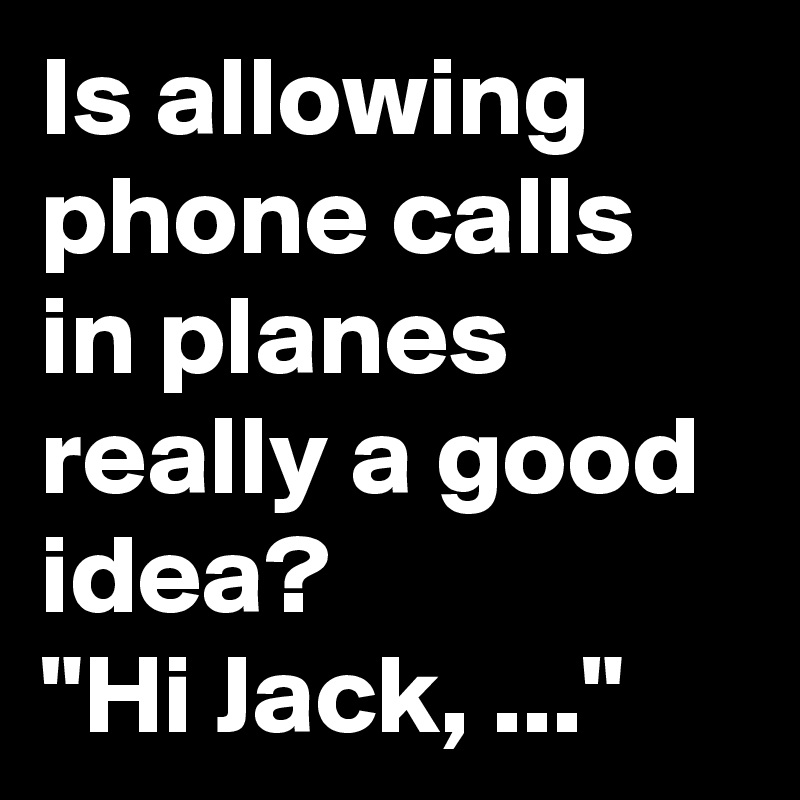 Is allowing phone calls in planes really a good idea?
"Hi Jack, ..."