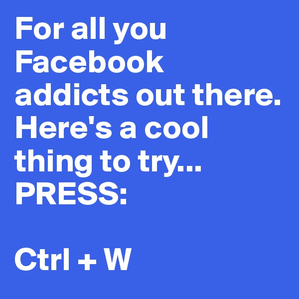 For all you Facebook addicts out there. 
Here's a cool thing to try...
PRESS:

Ctrl + W