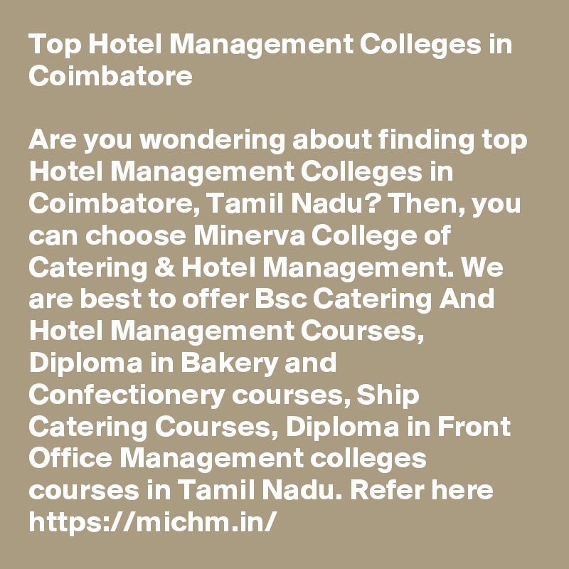 Top Hotel Management Colleges in Coimbatore

Are you wondering about finding top Hotel Management Colleges in Coimbatore, Tamil Nadu? Then, you can choose Minerva College of Catering & Hotel Management. We are best to offer Bsc Catering And Hotel Management Courses, Diploma in Bakery and Confectionery courses, Ship Catering Courses, Diploma in Front Office Management colleges courses in Tamil Nadu. Refer here https://michm.in/