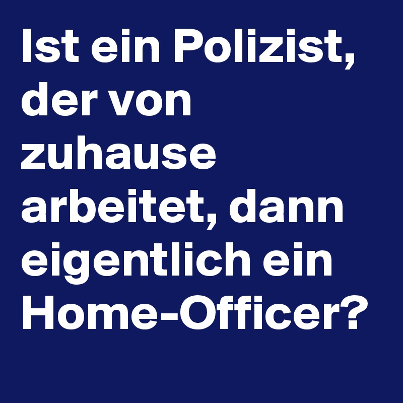 Ist ein Polizist, der von zuhause arbeitet, dann eigentlich ein Home-Officer? 