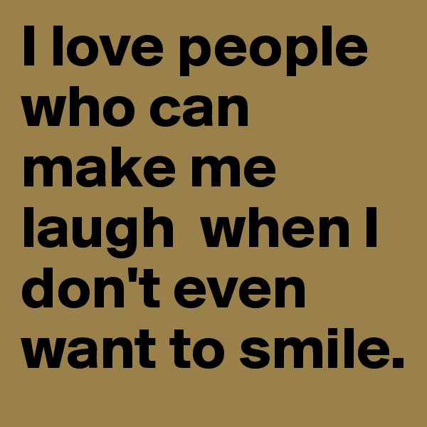 I love people who can make me laugh  when I don't even want to smile.