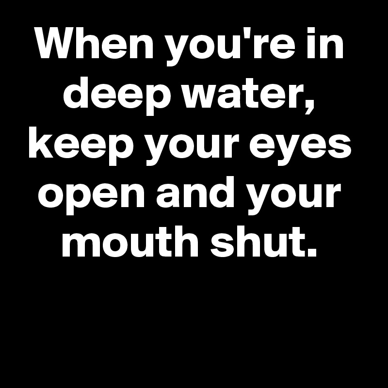 When you're in deep water,
keep your eyes open and your mouth shut.

