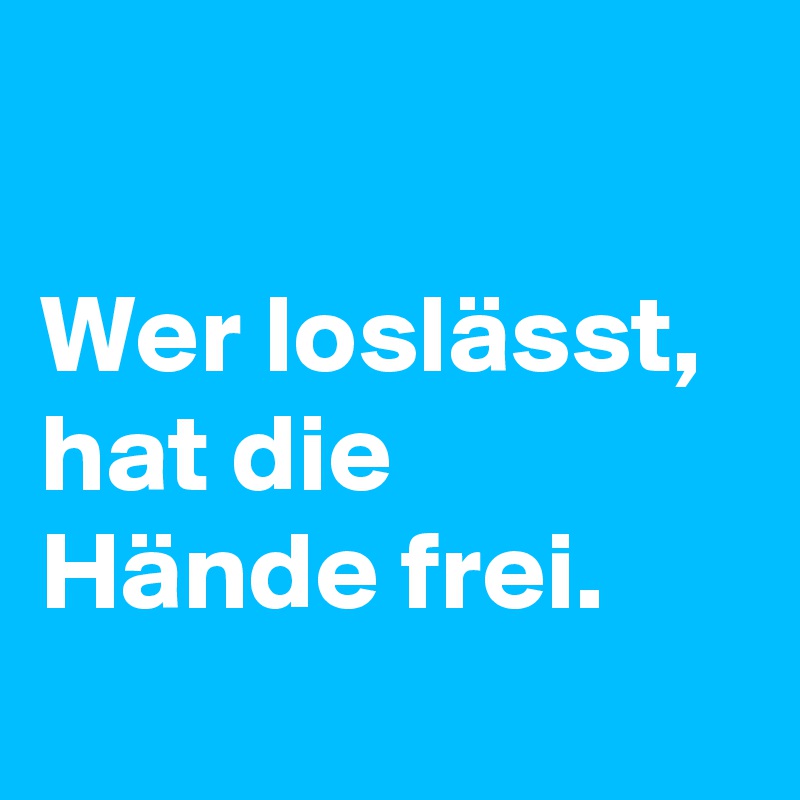 

Wer loslässt, hat die Hände frei.
