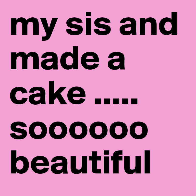 my sis and made a cake ..... soooooo beautiful