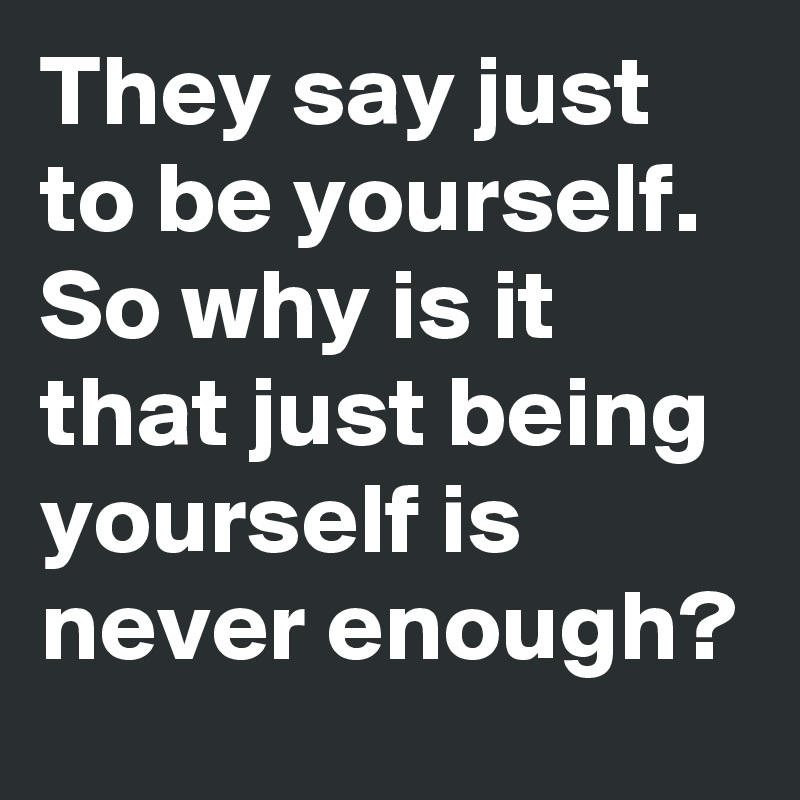 They say just
to be yourself.
So why is it 
that just being 
yourself is
never enough?