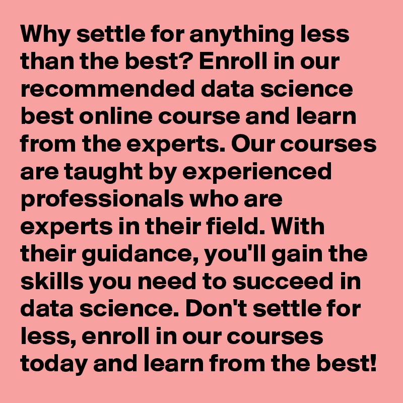 Why settle for anything less than the best? Enroll in our recommended data science best online course and learn from the experts. Our courses are taught by experienced professionals who are experts in their field. With their guidance, you'll gain the skills you need to succeed in data science. Don't settle for less, enroll in our courses today and learn from the best!