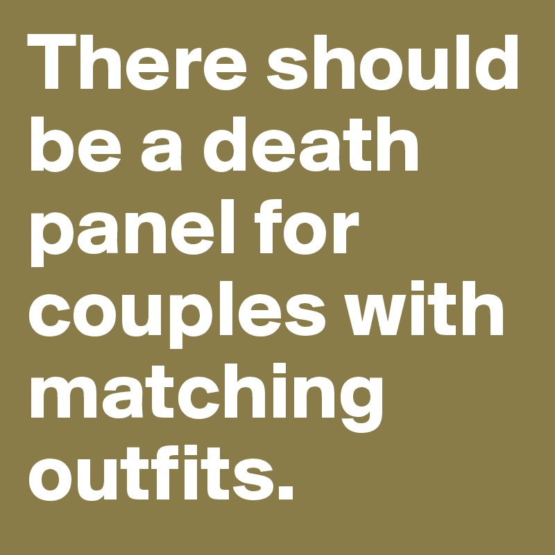 There should be a death panel for couples with matching outfits.