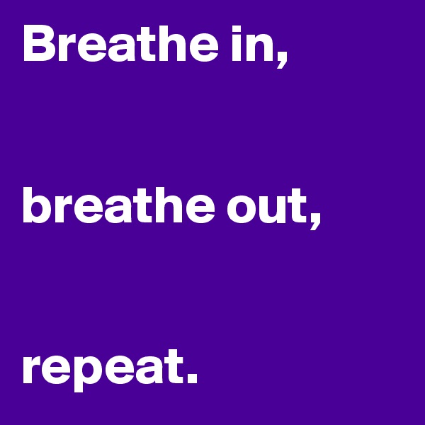Breathe in,


breathe out,


repeat. 