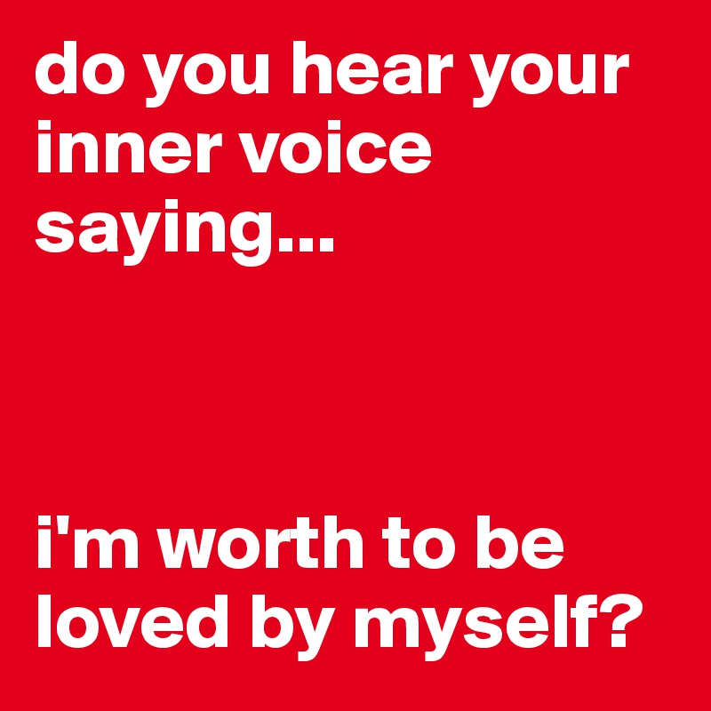 do you hear your inner voice saying...



i'm worth to be loved by myself?