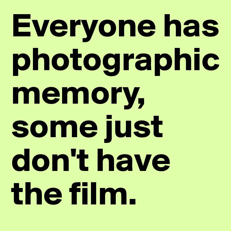 Everyone has photographic memory, some just don't have the film. 