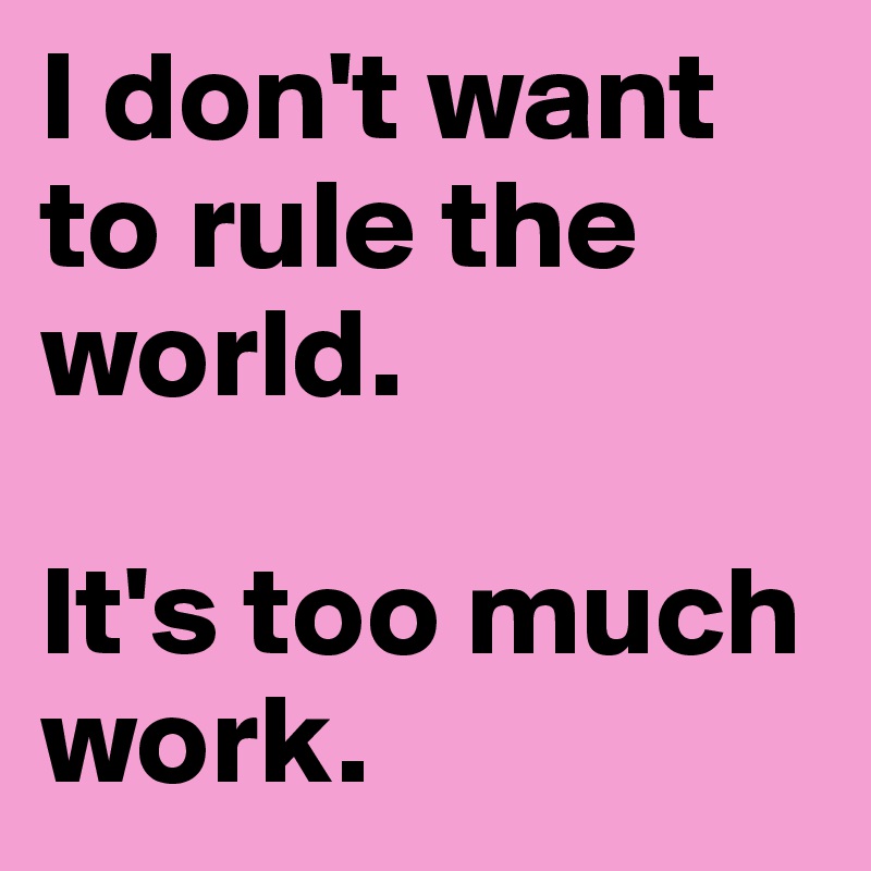 I don't want to rule the world.

It's too much work.