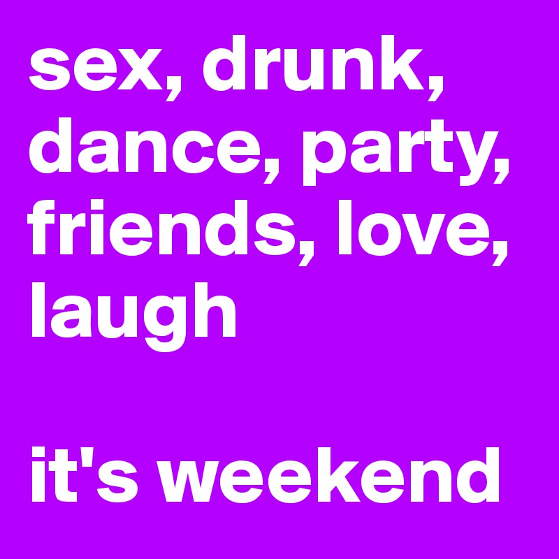 sex, drunk, dance, party, friends, love, laugh

it's weekend
