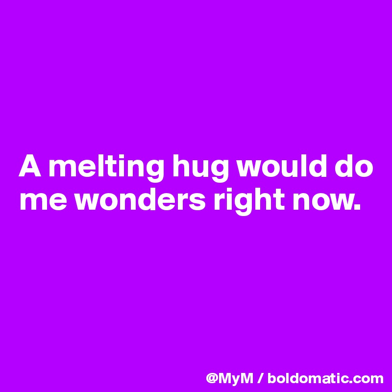 



A melting hug would do me wonders right now.



