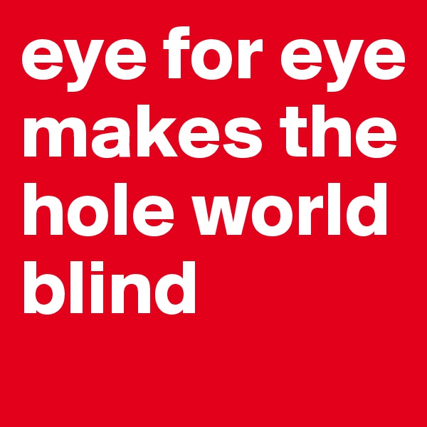 eye for eye makes the hole world blind