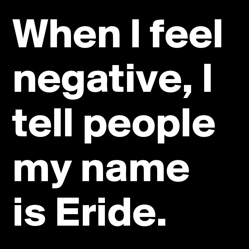 When I feel negative, I tell people my name is Eride. 