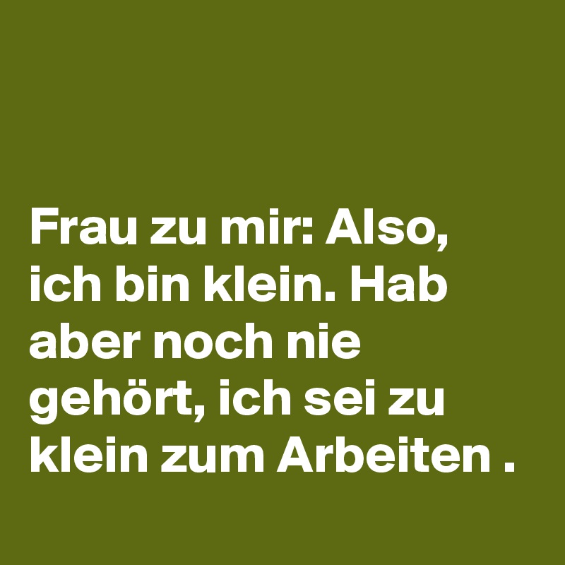 


Frau zu mir: Also, ich bin klein. Hab aber noch nie gehört, ich sei zu klein zum Arbeiten .