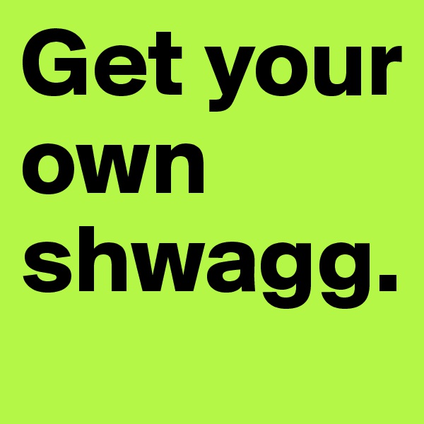 Get your own shwagg.