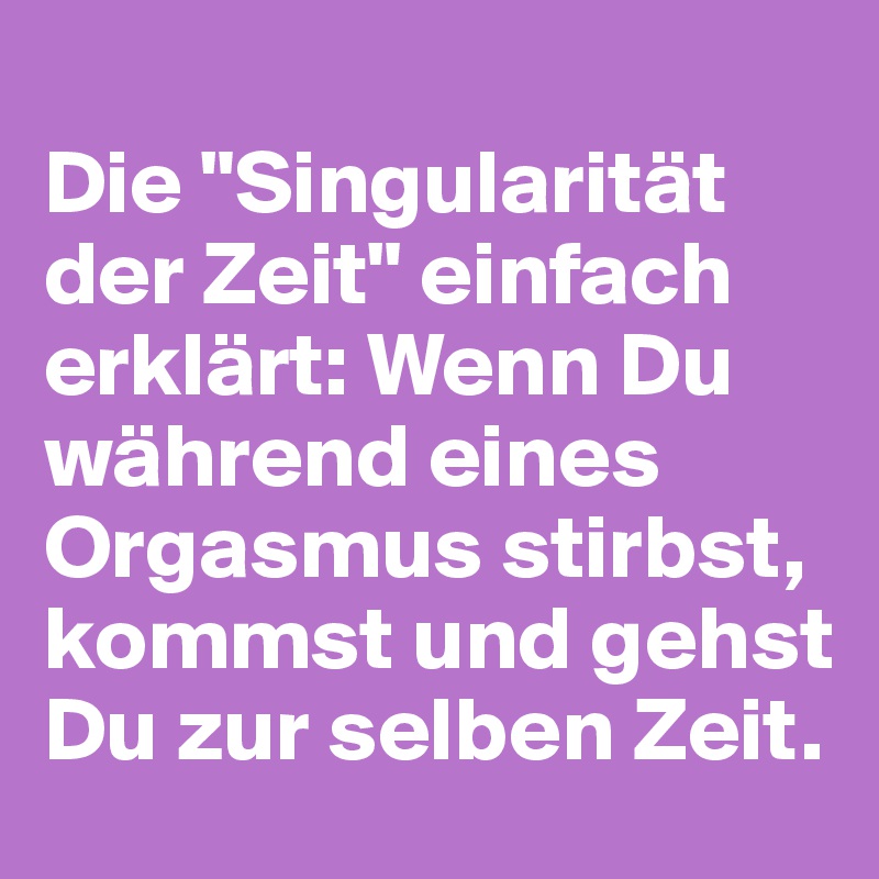 
Die "Singularität der Zeit" einfach erklärt: Wenn Du während eines Orgasmus stirbst, kommst und gehst Du zur selben Zeit.