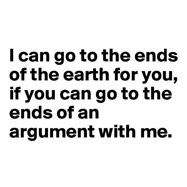 

I can go to the ends of the earth for you, if you can go to the ends of an argument with me.
