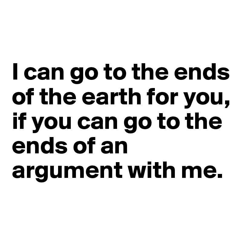 

I can go to the ends of the earth for you, if you can go to the ends of an argument with me.
