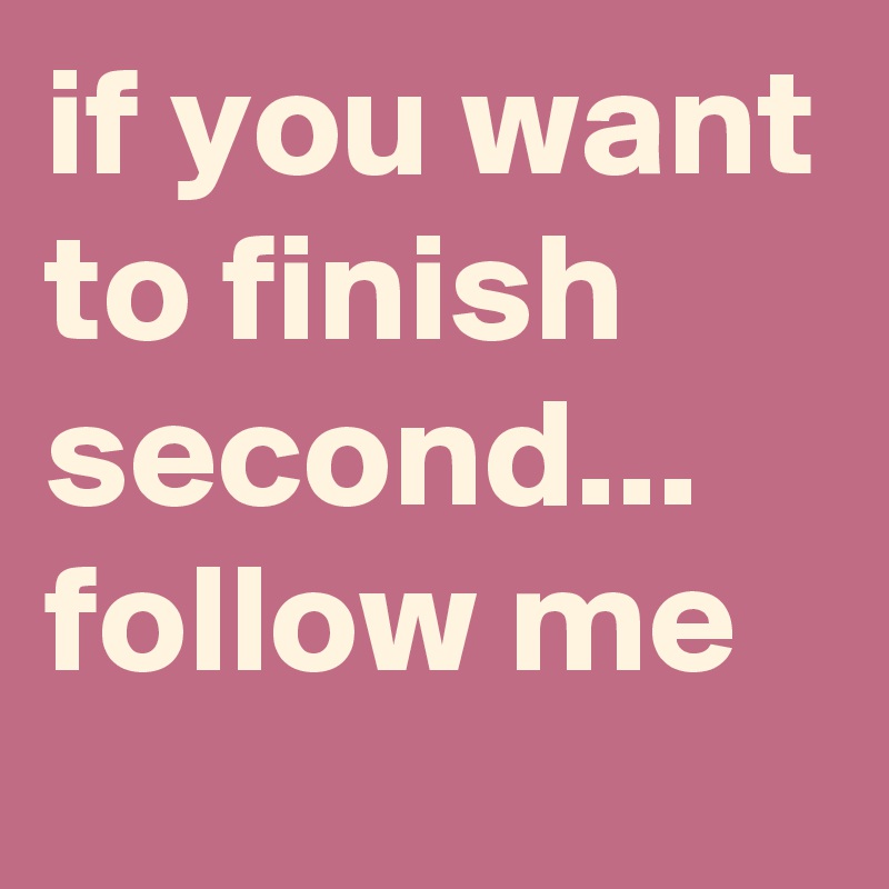 if you want to finish second... follow me