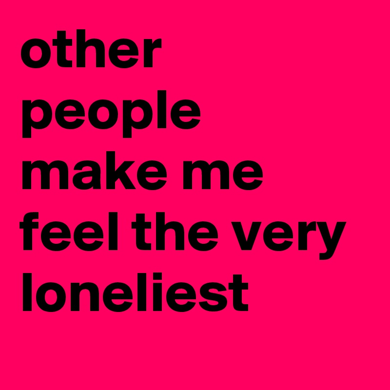 other people make me feel the very loneliest