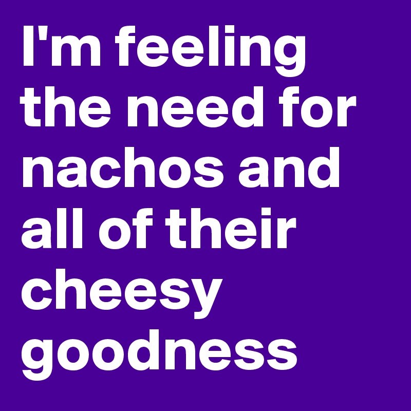 I'm feeling the need for nachos and all of their cheesy goodness