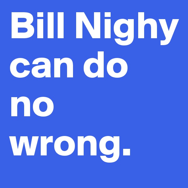Bill Nighy can do no wrong.