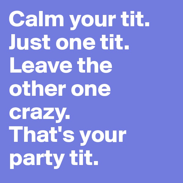 Calm your tit. Just one tit. Leave the other one crazy. 
That's your party tit.