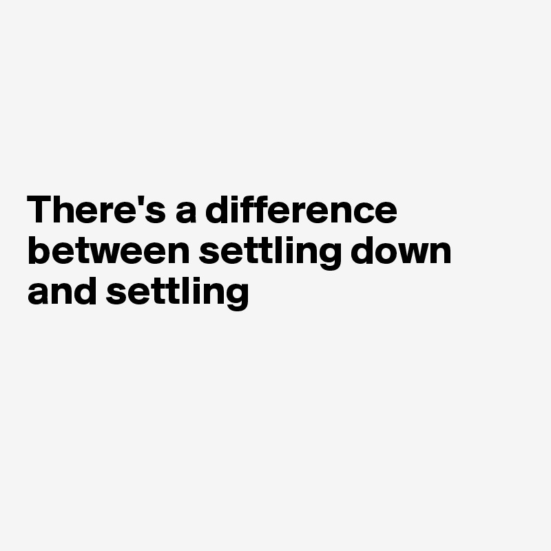



There's a difference between settling down and settling 




