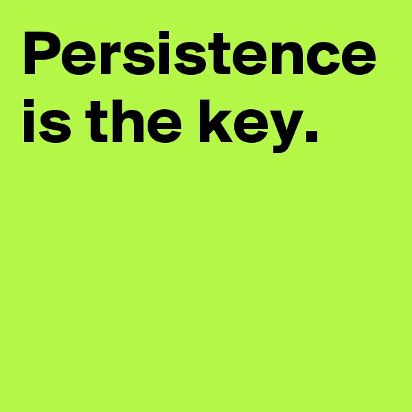 Persistence is the key.