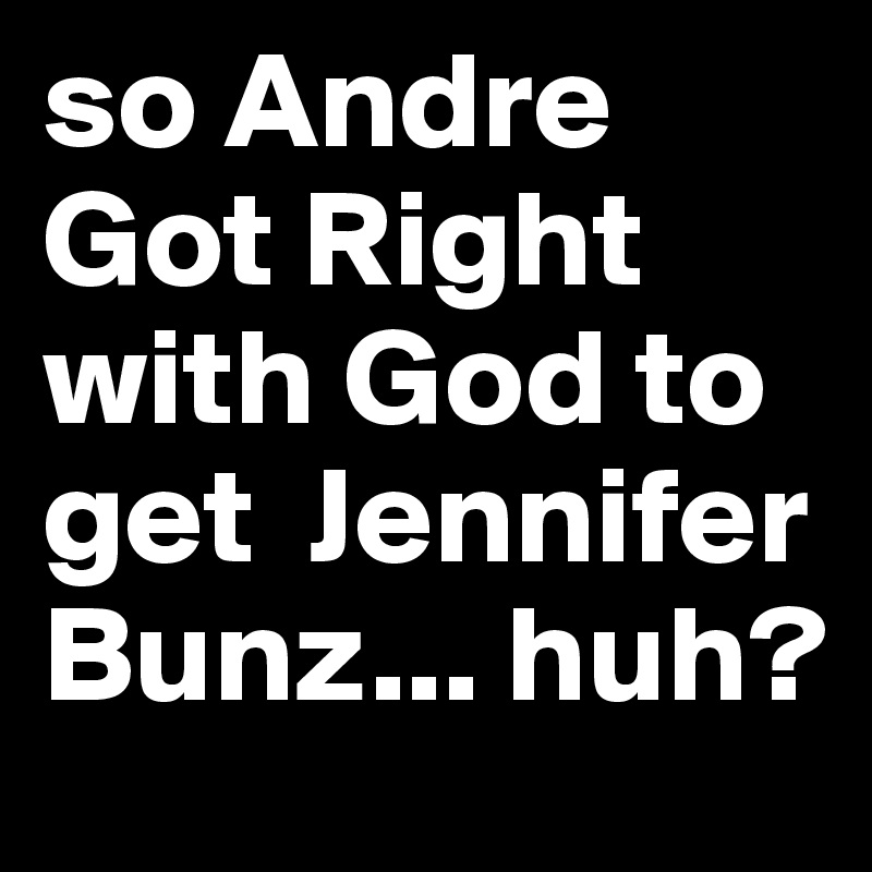 so Andre Got Right with God to get  Jennifer Bunz... huh?