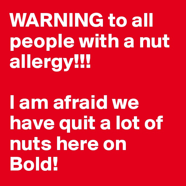 WARNING to all people with a nut allergy!!!

I am afraid we have quit a lot of nuts here on Bold!