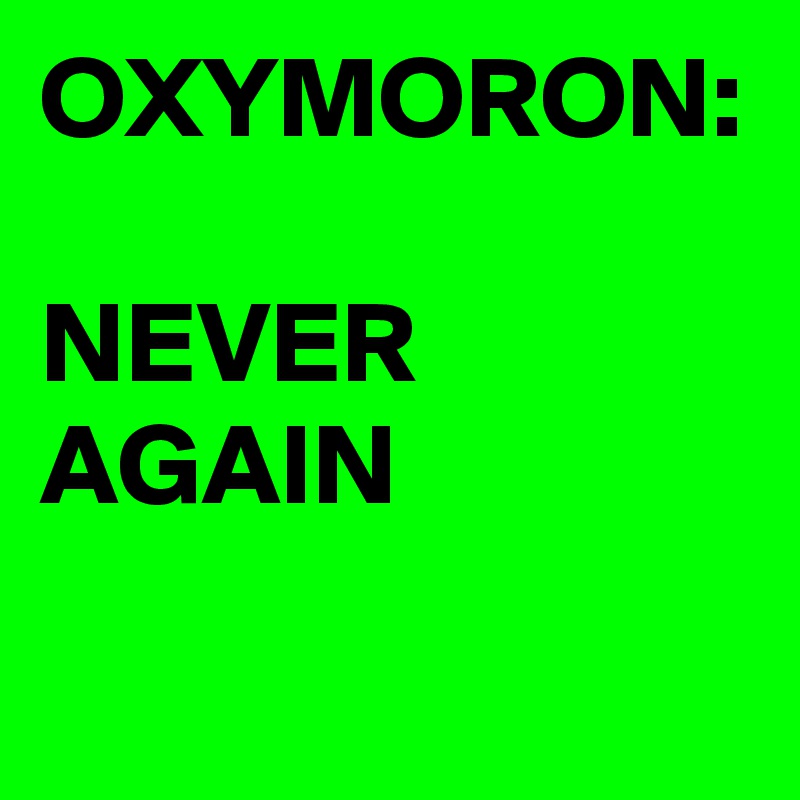 OXYMORON:

NEVER
AGAIN