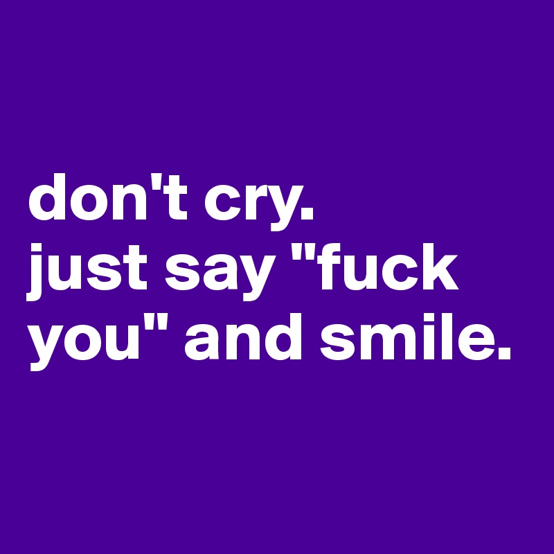 

don't cry. 
just say "fuck you" and smile. 

