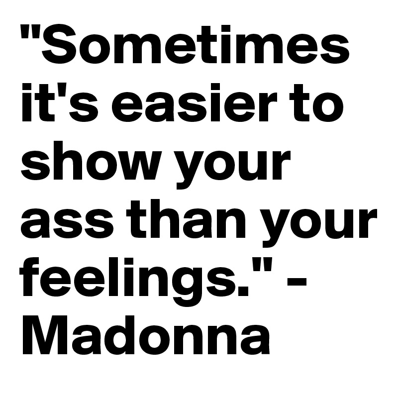 "Sometimes it's easier to show your ass than your feelings." - Madonna