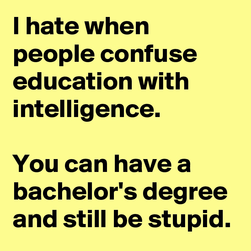 I hate when people confuse education with intelligence.

You can have a bachelor's degree and still be stupid.