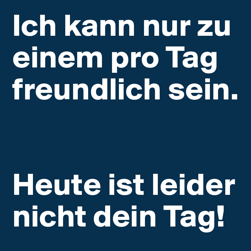 Ich kann nur zu einem pro Tag freundlich sein.


Heute ist leider nicht dein Tag!