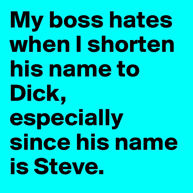 My boss hates when I shorten his name to Dick, especially since his name is Steve.