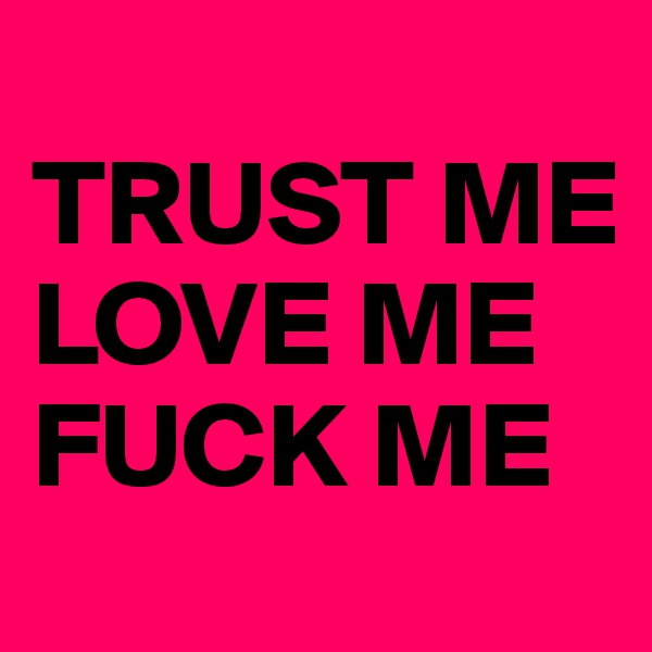 
TRUST ME
LOVE ME
FUCK ME