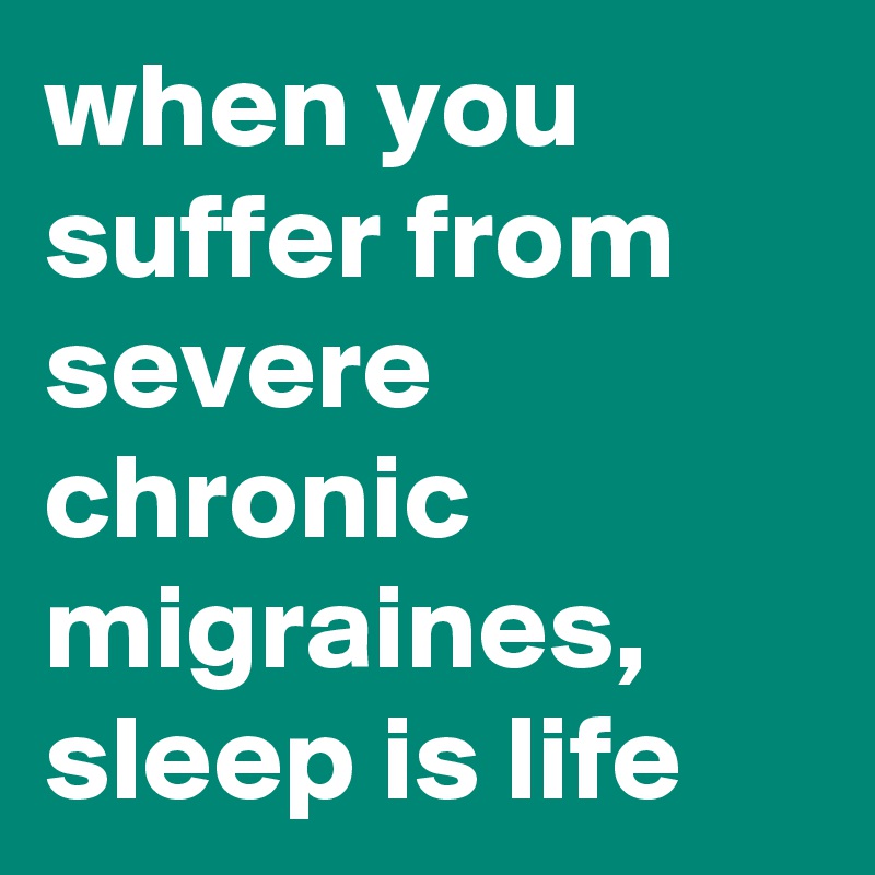 when you suffer from severe chronic migraines, sleep is life