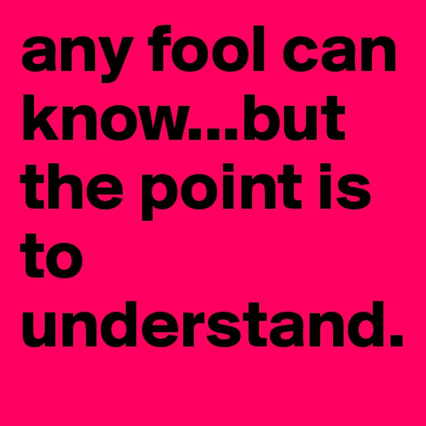 any fool can know...but the point is to understand.