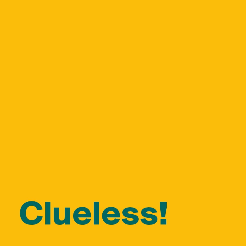 



 
 Clueless!