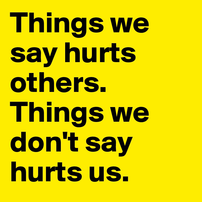 Things we say hurts others. 
Things we don't say hurts us. 