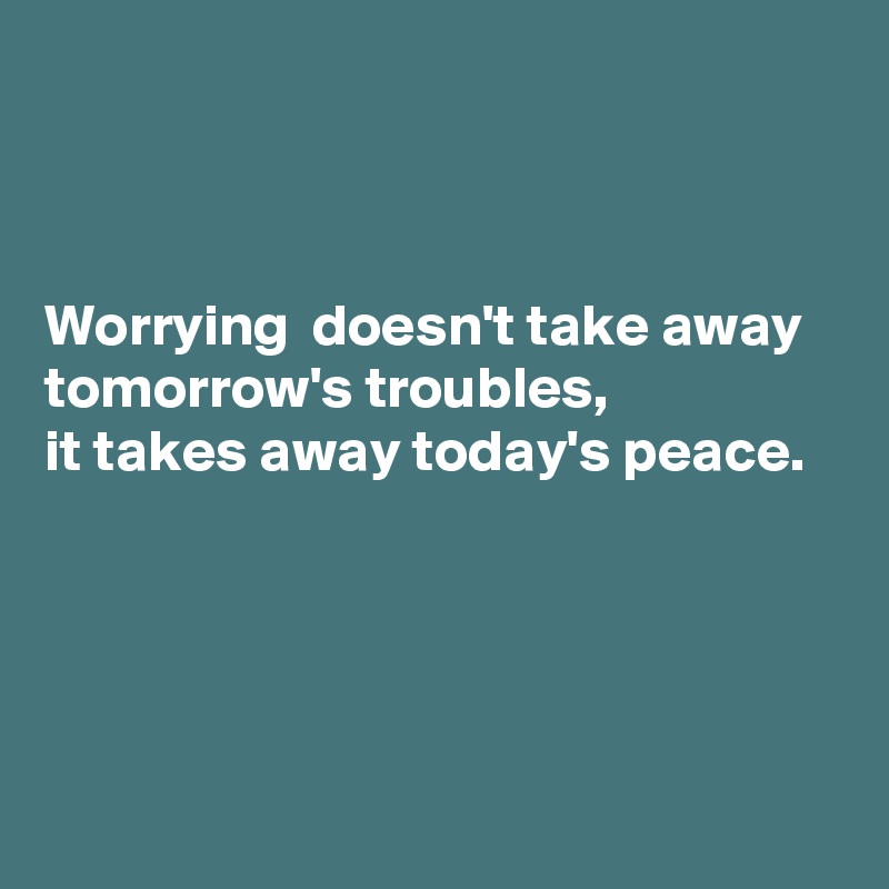 



Worrying  doesn't take away 
tomorrow's troubles,
it takes away today's peace.




