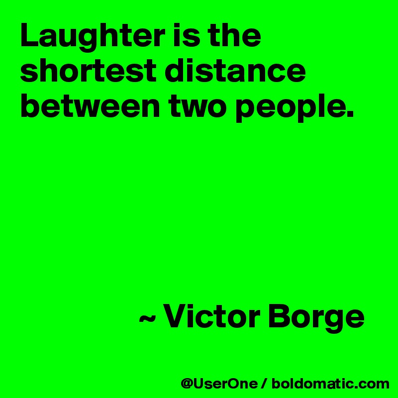Laughter is the shortest distance between two people.





                 ~ Victor Borge
