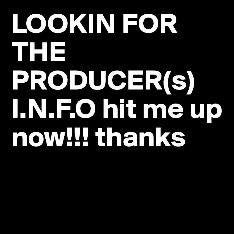 LOOKIN FOR THE 
PRODUCER(s) I.N.F.O hit me up now!!! thanks 

