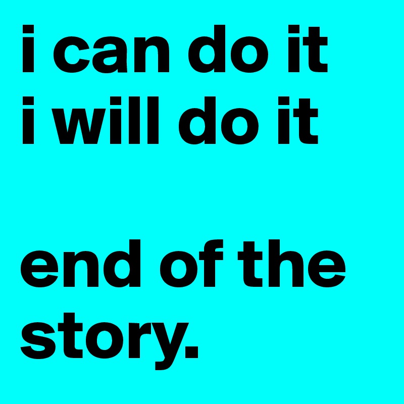 i can do it
i will do it

end of the story. 